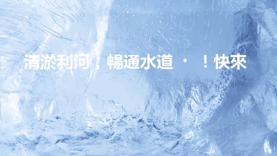清淤利河，暢通水道！快來看河道清淤設(shè)備施工的神奇一刻！